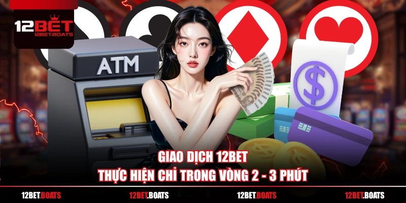Giao dịch 12BET thực hiện chỉ trong vòng 2 - 3 phút