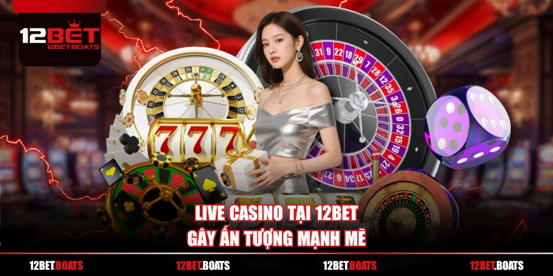 Live casino tại 12BET gây ấn tượng mạnh mẽ