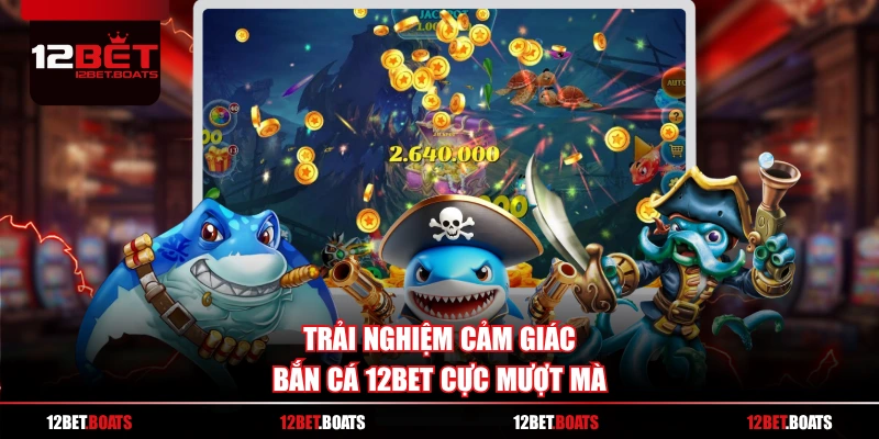 Trải nghiệm cảm giác bắn cá 12BET cực mượt mà